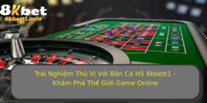 Trai Nghiem Thu Vi Voi Ban Ca H5 8Kbett1 Kham Pha The Gioi Game Online 1